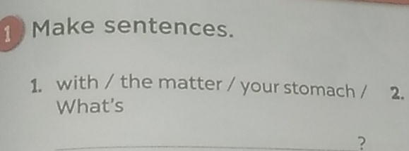 Make sentences. 
1. with / the matter / your stomach / 2. 
What's 
?