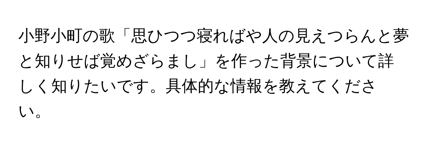 小野小町の歌「思ひつつ寝ればや人の見えつらんと夢と知りせば覚めざらまし」を作った背景について詳しく知りたいです。具体的な情報を教えてください。