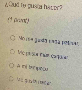 ¿Qué te gusta hacer?
(1 point)
No me gusta nada patinar.
Me gusta más esquiar.
A mí tampoco.
Me gusta nadar.