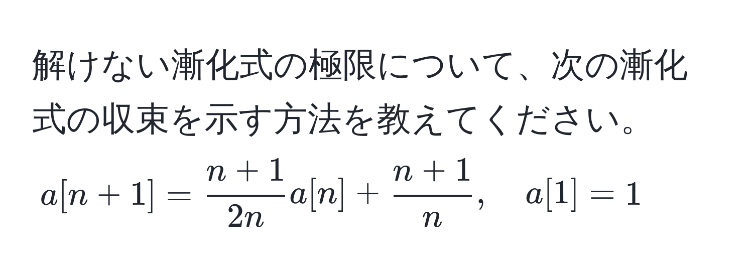 解けない漸化式の極限について、次の漸化式の収束を示す方法を教えてください。  
$a[n+1] =  (n+1)/2n  a[n] +  (n+1)/n , quad a[1] = 1$