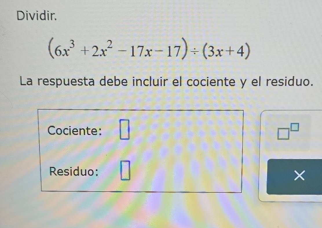 Dividir.
(6x^3+2x^2-17x-17)/ (3x+4)
La respuesta debe incluir el cociente y el residuo. 
Cociente: □ □^(□) 
Residuo: 
×