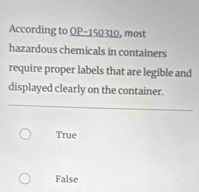 According to OP-150310, most
hazardous chemicals in containers
require proper labels that are legible and
displayed clearly on the container.
True
False