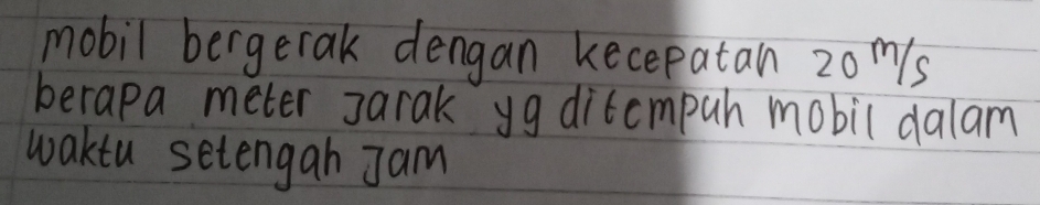 mobil bergerak dengan kecepatan: 20 ms
berapa meter Jarak yg diccmpuh mobil dalam 
waktu setengah Jam