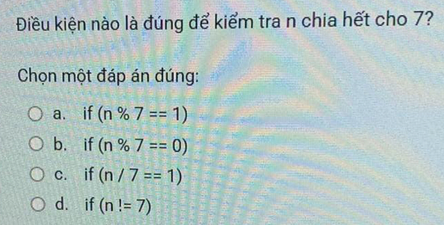 Điều kiện nào là đúng để kiểm tra n chia hết cho 7?
Chọn một đáp án đúng:
a. if (n% 7==1)
b， if (n% 7==0)
c. if (n/7==1)
d. if (n!=7)