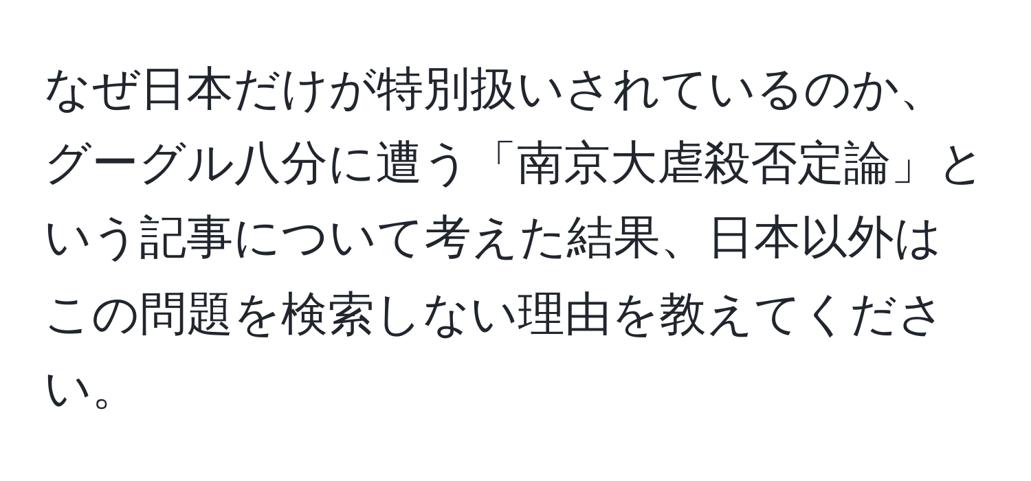 なぜ日本だけが特別扱いされているのか、グーグル八分に遭う「南京大虐殺否定論」という記事について考えた結果、日本以外はこの問題を検索しない理由を教えてください。