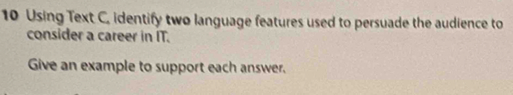 Using Text C. identify two language features used to persuade the audience to 
consider a career in IT. 
Give an example to support each answer.