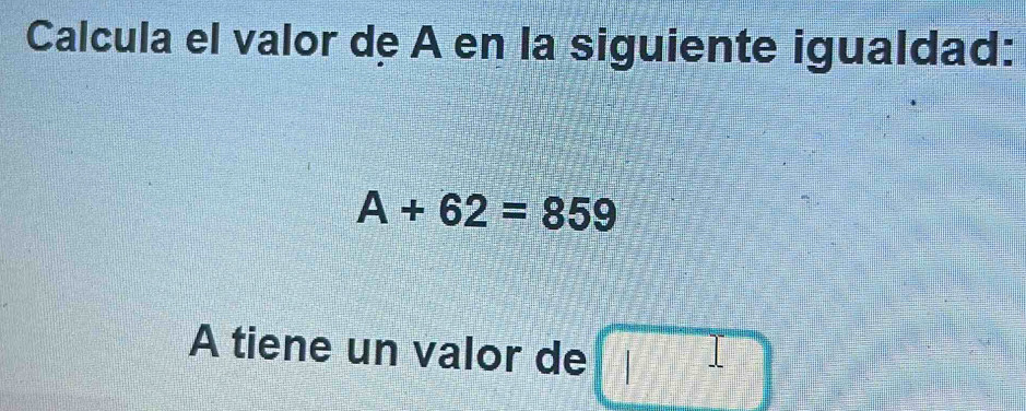 Calcula el valor de A en la siguiente igualdad:
A+62=859
A tiene un valor de □