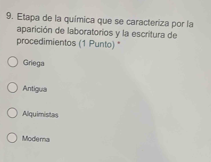 Etapa de la química que se caracteriza por la
aparición de laboratorios y la escritura de
procedimientos (1 Punto) *
Griega
Antigua
Alquimistas
Moderna