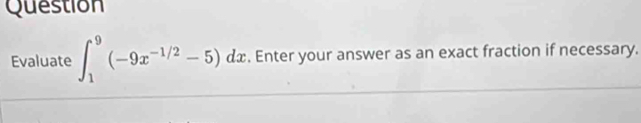 Question 
Evaluate ∈t _1^(9(-9x^-1/2)-5)dx. Enter your answer as an exact fraction if necessary.