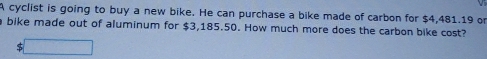 A cyclist is going to buy a new bike. He can purchase a bike made of carbon for $4,481.19 or 
bike made out of aluminum for $3,185.50. How much more does the carbon bike cost?
$