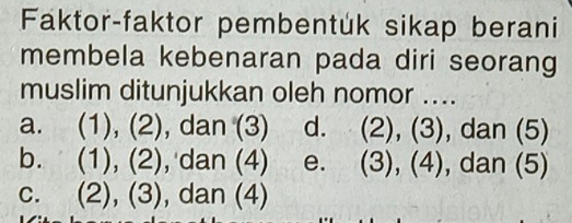 Faktor-faktor pembentuk sikap berani
membela kebenaran pada diri seorang
muslim ditunjukkan oleh nomor ....
a. (1), (2), dan (3) d. (2), (3), dan (5)
b. (1), (2), dan (4) e. (3), (4), , dan (5)
c. (2), (3), dan (4)