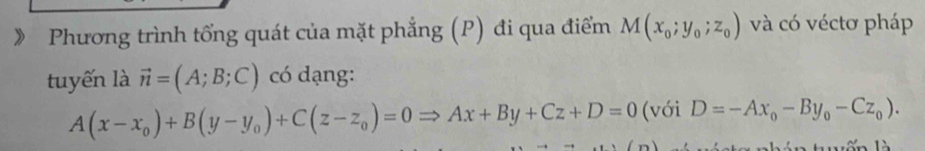 》 Phương trình tổng quát của mặt phẳng (P) đi qua điểm M(x_0;y_0;z_0) và có véctơ pháp 
tuyến là vector n=(A;B;C) có dạng:
A(x-x_0)+B(y-y_0)+C(z-z_0)=0Rightarrow Ax+By+Cz+D=0 (với D=-Ax_0-By_0-Cz_0). 
tyến là