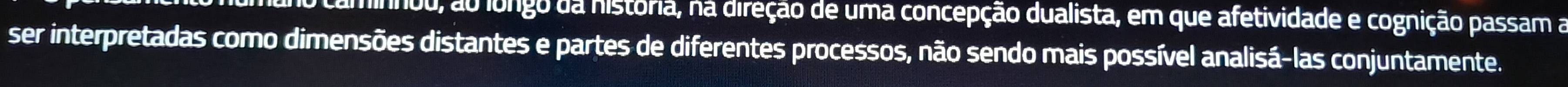 minnou, ao longo da história, na direção de uma concepção dualista, em que afetividade e cognição passam a 
ser interpretadas como dimensões distantes e partes de diferentes processos, não sendo mais possível analisá-las conjuntamente.