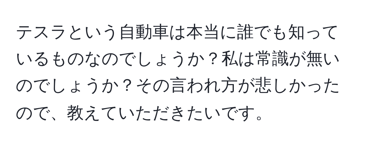 テスラという自動車は本当に誰でも知っているものなのでしょうか？私は常識が無いのでしょうか？その言われ方が悲しかったので、教えていただきたいです。