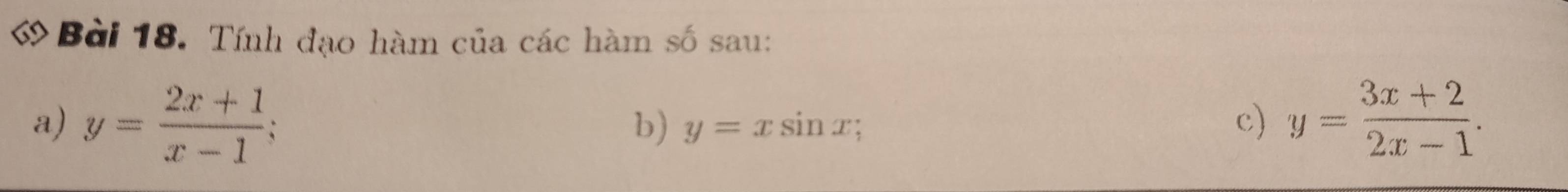 ớ Bài 18. Tính đạo hàm của các hàm số sau:
a) y= (2x+1)/x-1 ; y= (3x+2)/2x-1 . 
b) y=xsin x c)