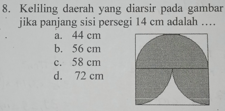 Keliling daerah yang diarsir pada gambar
jika panjang sisi persegi 14 cm adalah …
a. 44 cm
b. 56 cm
c. 58 cm
d. 72 cm