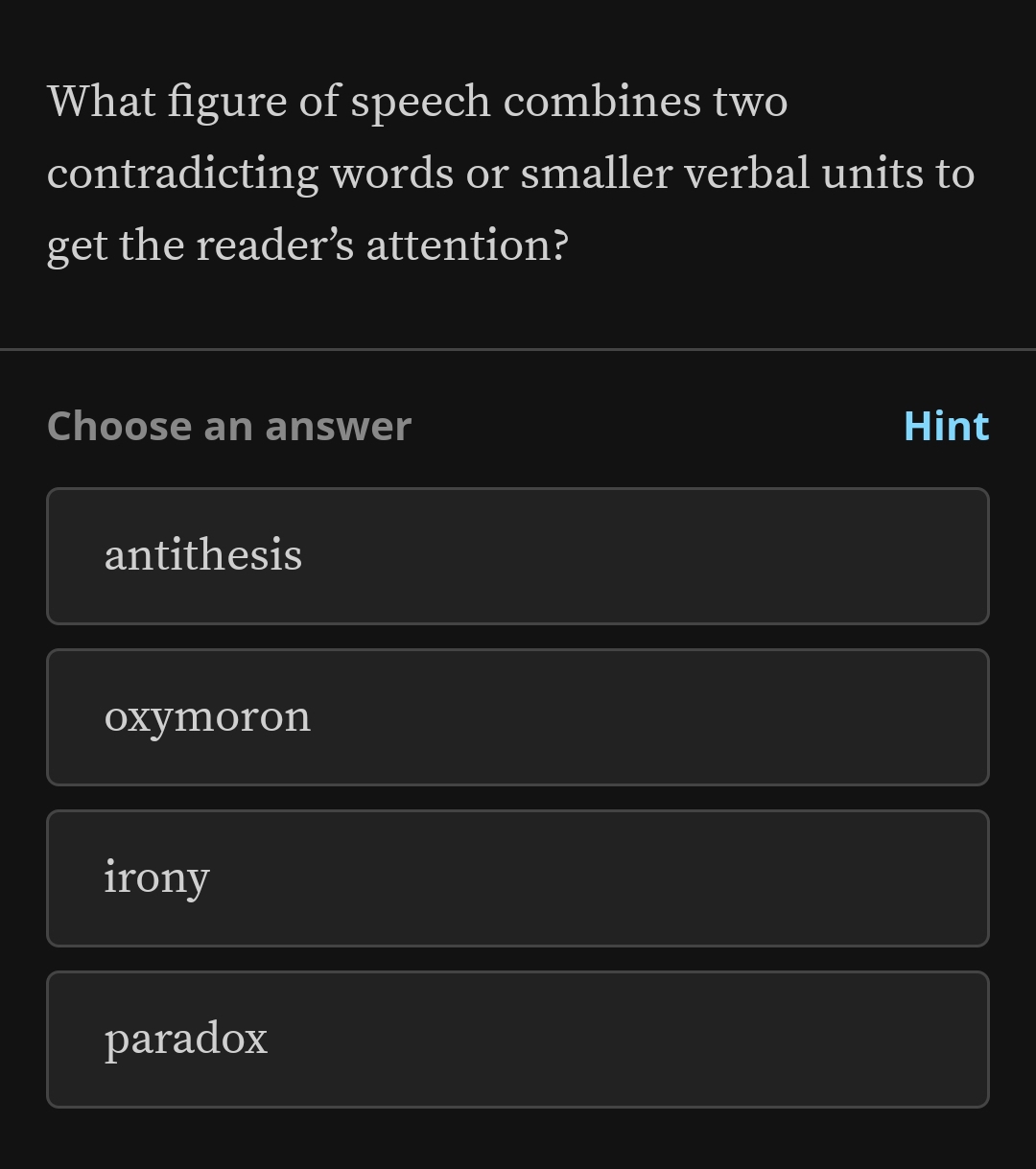 What figure of speech combines two
contradicting words or smaller verbal units to
get the reader’s attention?
Choose an answer Hint
antithesis
oxymoron
irony
paradox