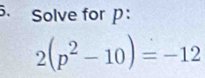 Solve for p :
2(p^2-10)=-12