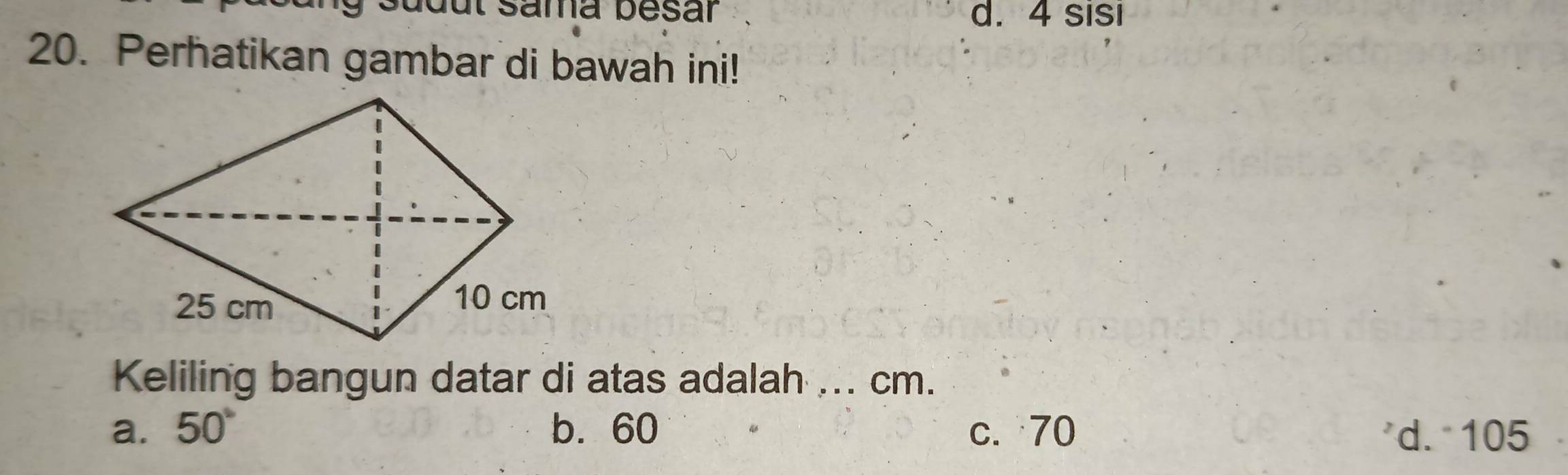 sudut Sama pesar d. 4 sisi
20. Perhatikan gambar di bawah ini!
Keliling bangun datar di atas adalah ... cm.
a. 50° b. 60 c. 70 d. 105