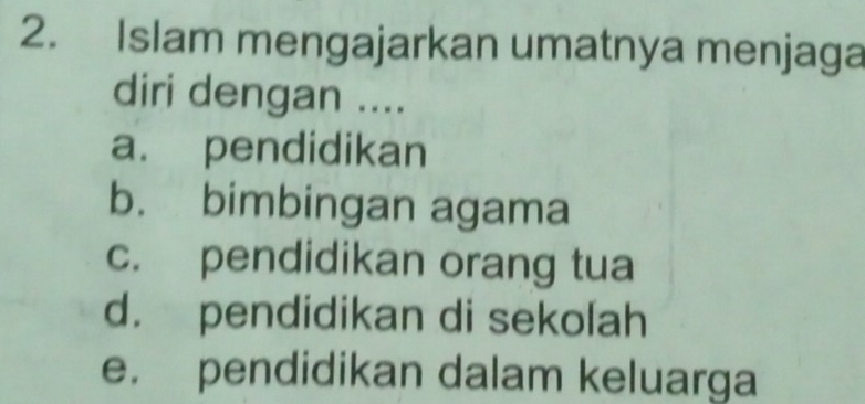 Islam mengajarkan umatnya menjaga
diri dengan ....
a. pendidikan
b. bimbingan agama
c. pendidikan orang tua
d. pendidikan di sekolah
e. pendidikan dalam keluarga