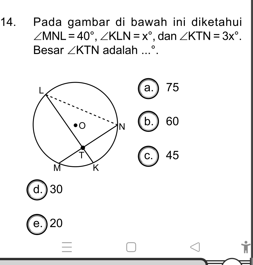 Pada gambar di bawah ini diketahui
∠ MNL=40°, ∠ KLN=x° , dan ∠ KTN=3x°. 
Besar ∠ KTN adalah...^circ .
a. ) 75
b.) 60
c. ) 45
d.) 30
e.) 20