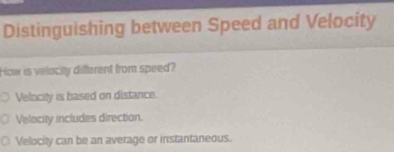 Distinguishing between Speed and Velocity
Hca is velacity different from speed?
Velocity is based on distance.
Velacity includes direction.
Velocity can be an average or instantaneous.