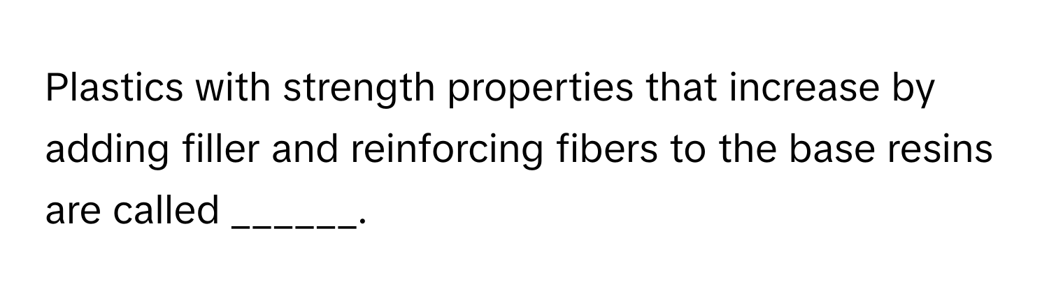 Plastics with strength properties that increase by adding filler and reinforcing fibers to the base resins are called ______.