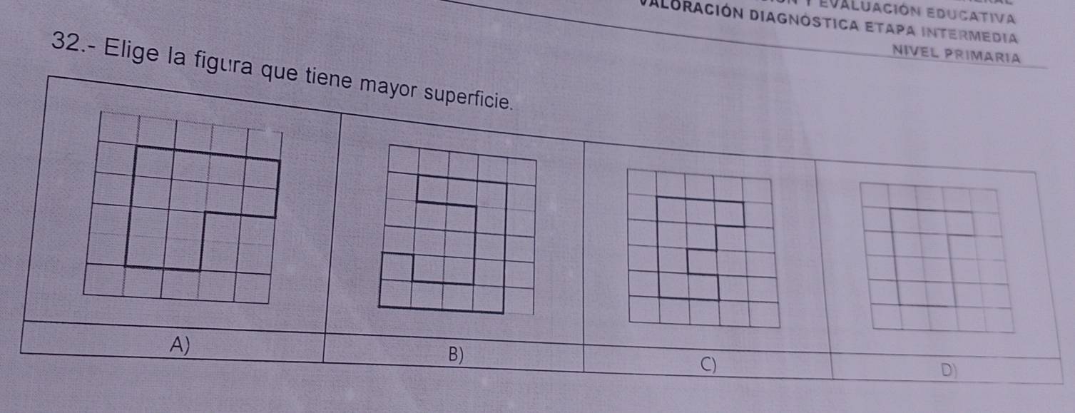 Evaluación Educativa
Daloración Diagnóstica etapa intermedia
NIVEL PRIMARÍA
32.- Elige la figura que tiene mayor superficie.
A)
B)
C)
D)