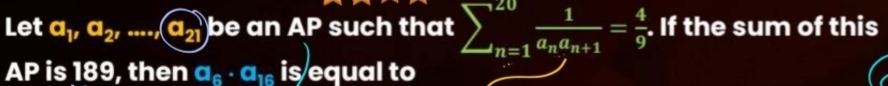 Let a_1, a_2,..., a_21 be an AP such that sumlimits _(n=1)^(20)frac 1a_na_n+1= 4/9 . If the sum of this
AP is 189, then a_6· a_16 is equal to