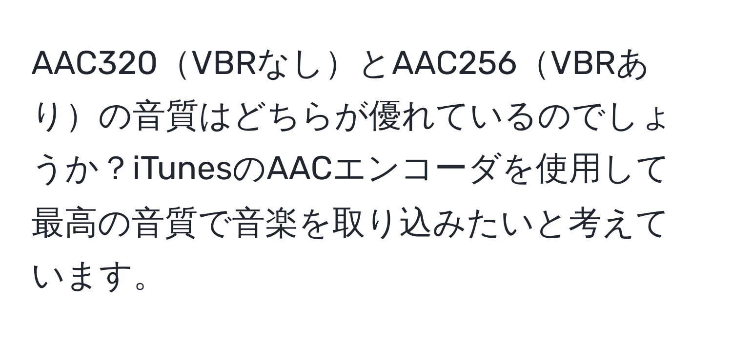 AAC320VBRなしとAAC256VBRありの音質はどちらが優れているのでしょうか？iTunesのAACエンコーダを使用して最高の音質で音楽を取り込みたいと考えています。