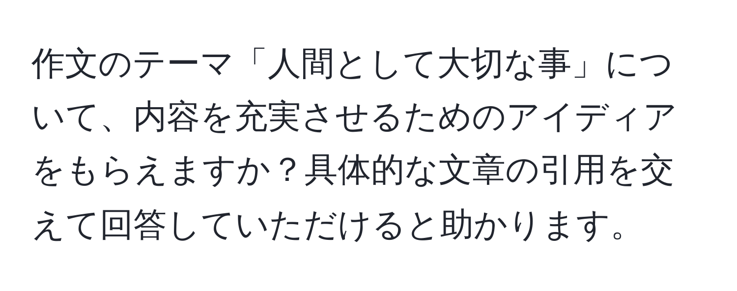 作文のテーマ「人間として大切な事」について、内容を充実させるためのアイディアをもらえますか？具体的な文章の引用を交えて回答していただけると助かります。