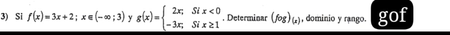 Si f(x)=3x+2;x∈ (-∈fty ;3) y g(x)=beginarrayl 2x;Six<0 -3x;Six≥ 1endarray.. Determinar (fog)_(x) , dominio y rango. gc of