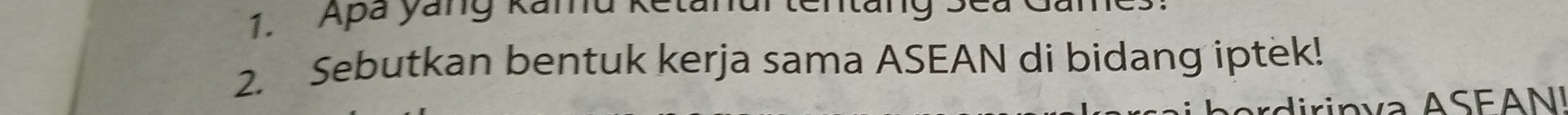 Apa yang Kand ketanur tenta 
2. Sebutkan bentuk kerja sama ASEAN di bidang iptek! 
n a A SEAN