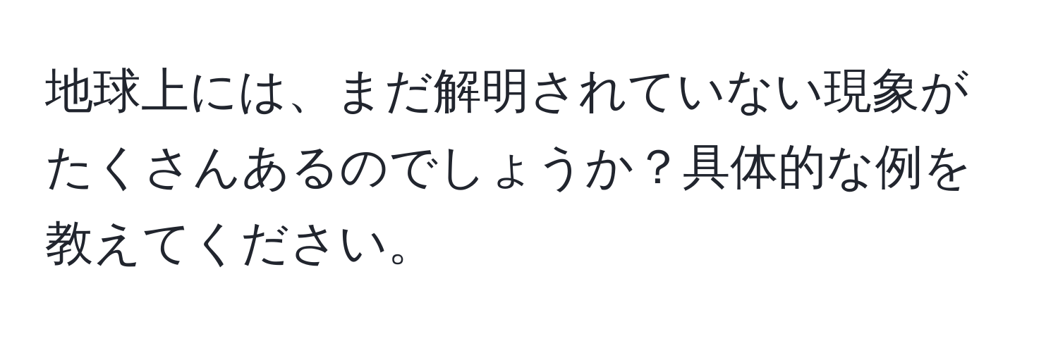 地球上には、まだ解明されていない現象がたくさんあるのでしょうか？具体的な例を教えてください。