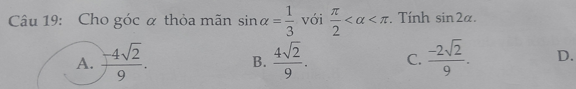 Cho góc α thỏa mãn sin alpha = 1/3  với  π /2  . Tính sin 2alpha .
 4sqrt(2)/9 . C.  (-2sqrt(2))/9 .
B.
D.