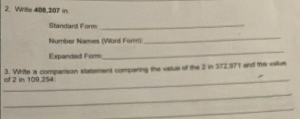 Write 408,207 in 
Standard Form_ 
Number Names (Word Form) 
_ 
Expanded Form 
_ 
3. Write a comparison statement comparing the value of the 2 in 372.97T and the volue 
_of 2 in 109,254. 
_ 
_