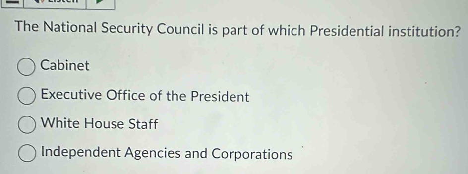 The National Security Council is part of which Presidential institution?
Cabinet
Executive Office of the President
White House Staff
Independent Agencies and Corporations