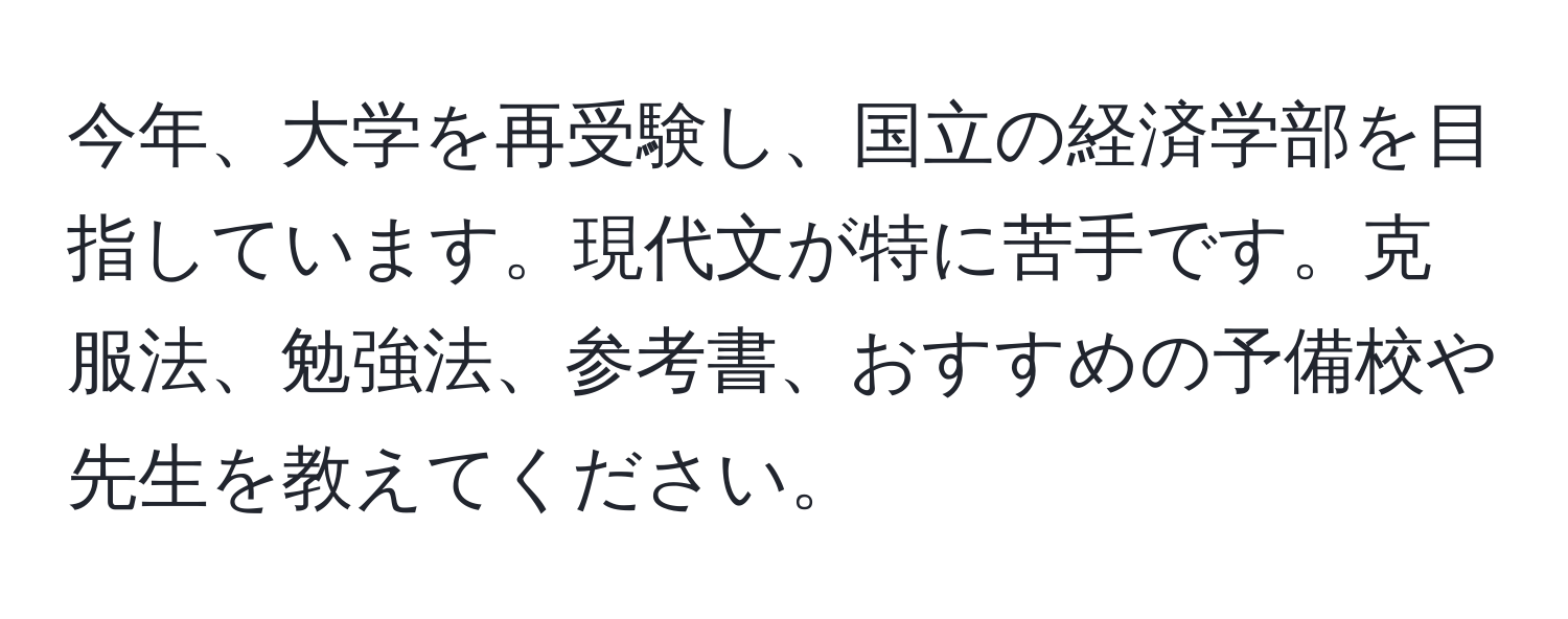 今年、大学を再受験し、国立の経済学部を目指しています。現代文が特に苦手です。克服法、勉強法、参考書、おすすめの予備校や先生を教えてください。