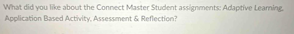 What did you like about the Connect Master Student assignments: Adaptive Learning, 
Application Based Activity, Assessment & Reflection?