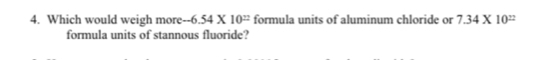 Which would weigh more -6.54* 10^= formula units of aluminum chloride or 7.34* 10^(22)
formula units of stannous fluoride?