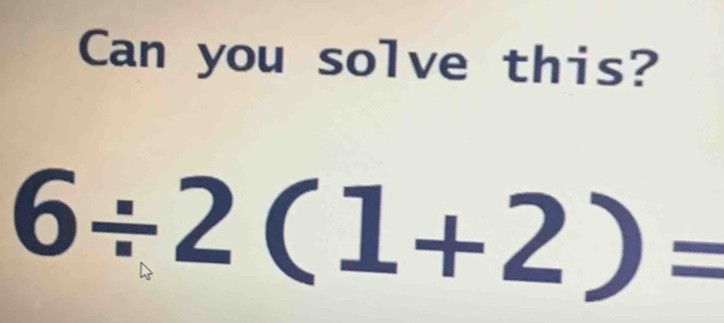 Can you solve this?
6/ 2(1+2)=