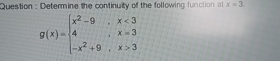 Question : Determine the continuity of the following function at x=3.
g(x)=beginarrayl x^2-9,x<3 4,x=3 -x^2+9,x>3endarray.