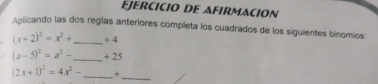 EJERCICIO DE AFIRMACION 
Aplicando las dos reglas anteriores completa los cuadrados de los siguientes binomios
(x+2)^2=x^2+ _ + 4
(a-5)^2=a^2- _  + 25
(2x+1)^2=4x^2- _ + 
_