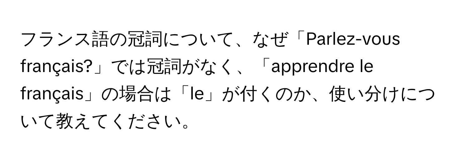 フランス語の冠詞について、なぜ「Parlez-vous français?」では冠詞がなく、「apprendre le français」の場合は「le」が付くのか、使い分けについて教えてください。