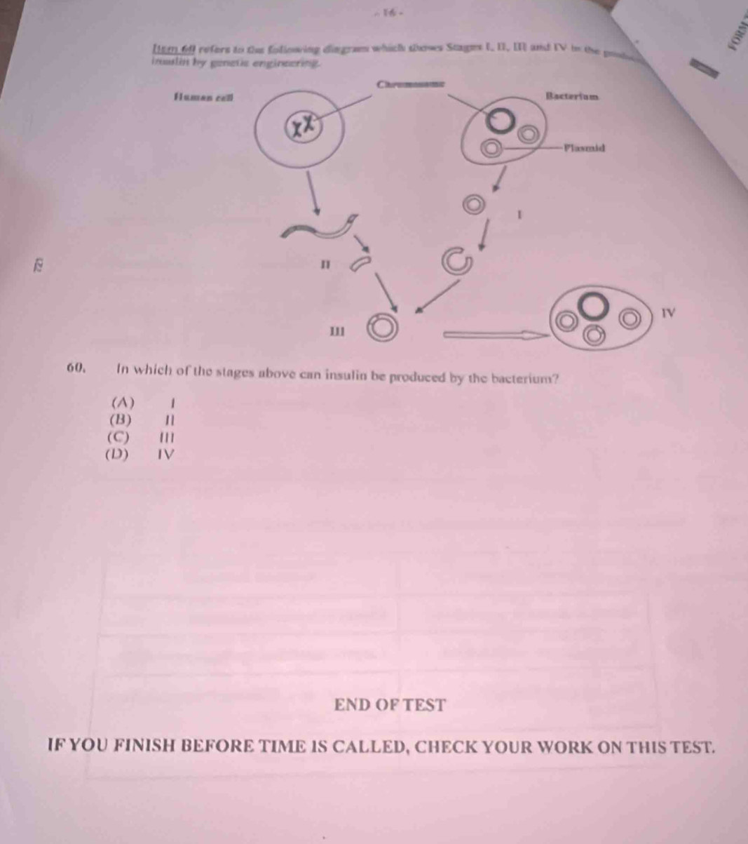 a
[em 6f] refers to thee folioning dingram which seses Stages I, II, II] and IV in the gods 
insslin by genetic enginecting
60. In which of the stages above can insulin be produced by the bacterium?
(A) 1
(B) Ⅱ
(C) Ⅲ
(D) IV
END OF TEST
IF YOU FINISH BEFORE TIME IS CALLED, CHECK YOUR WORK ON THIS TEST.