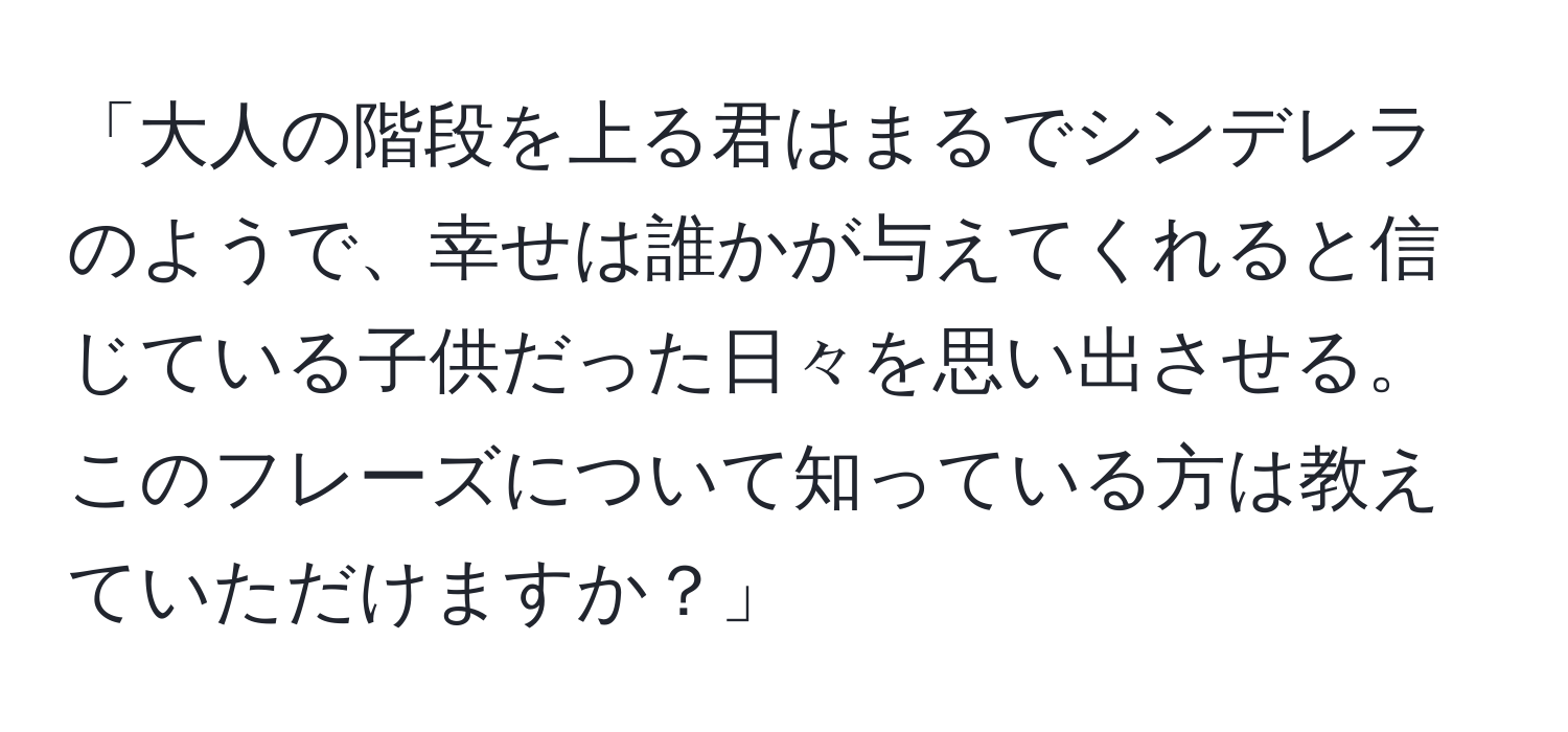 「大人の階段を上る君はまるでシンデレラのようで、幸せは誰かが与えてくれると信じている子供だった日々を思い出させる。このフレーズについて知っている方は教えていただけますか？」