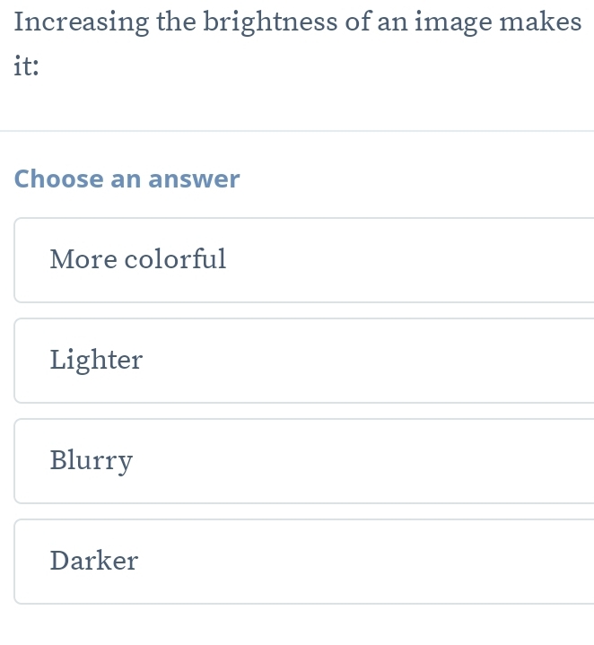 Increasing the brightness of an image makes
it:
Choose an answer
More colorful
Lighter
Blurry
Darker