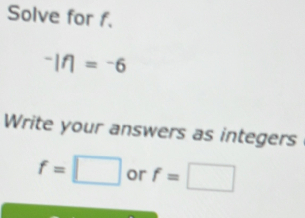 Solve for f.
^-|f|=^-6
Write your answers as integers
f=□ or f=□