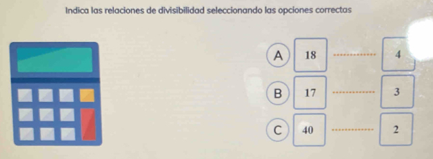 Indica las relaciones de divisibilidad seleccionando las opciones correctas
A 18 _ 4
B 17 _ 3
C 40 _ 2