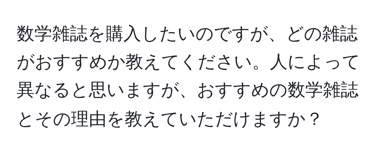 数学雑誌を購入したいのですが、どの雑誌がおすすめか教えてください。人によって異なると思いますが、おすすめの数学雑誌とその理由を教えていただけますか？